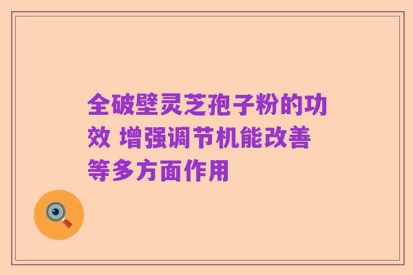 全破壁灵芝孢子粉的功效 增强调节机能改善等多方面作用