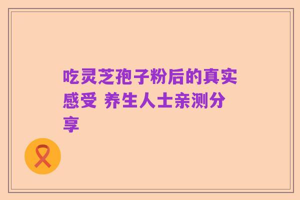 吃灵芝孢子粉后的真实感受 养生人士亲测分享