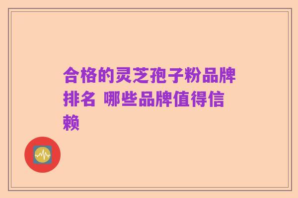 合格的灵芝孢子粉品牌排名 哪些品牌值得信赖