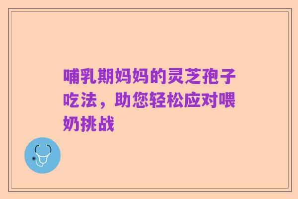 哺乳期妈妈的灵芝孢子吃法，助您轻松应对喂奶挑战