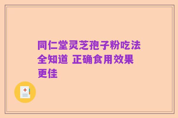 同仁堂灵芝孢子粉吃法全知道 正确食用效果更佳