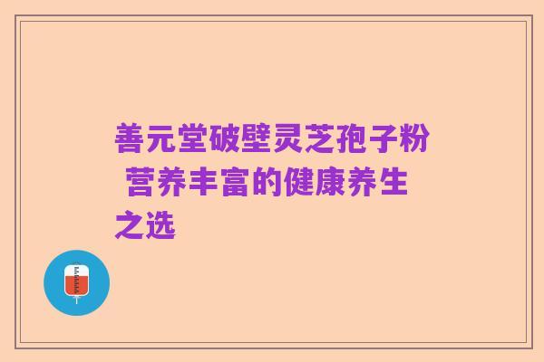善元堂破壁灵芝孢子粉 营养丰富的健康养生之选