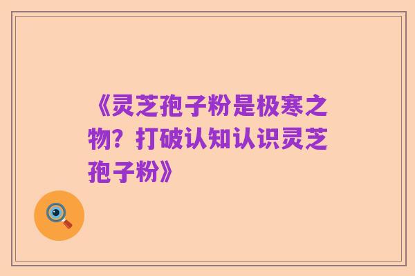《灵芝孢子粉是极寒之物?打破认知认识灵芝孢子粉》