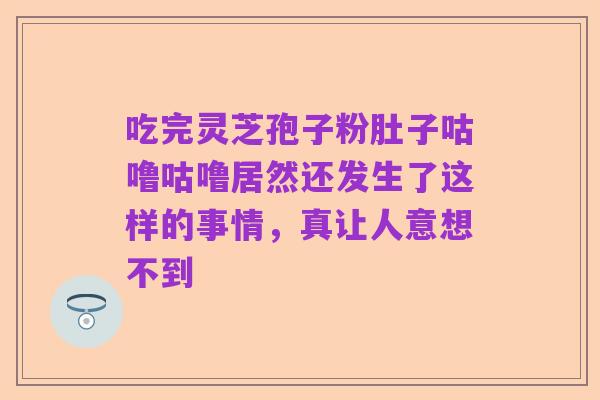 吃完灵芝孢子粉肚子咕噜咕噜居然还发生了这样的事情，真让人意想不到