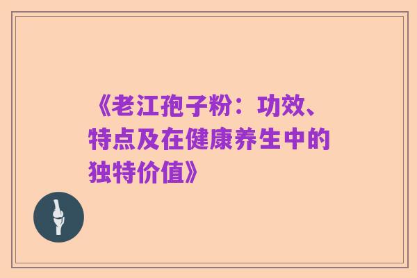 《老江孢子粉：功效、特点及在健康养生中的独特价值》