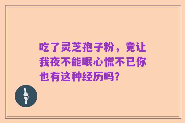 吃了灵芝孢子粉，竟让我夜不能眠心慌不已你也有这种经历吗？