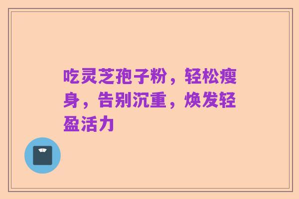吃灵芝孢子粉，轻松瘦身，告别沉重，焕发轻盈活力