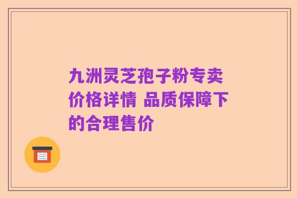 九洲灵芝孢子粉专卖 价格详情 品质保障下的合理售价