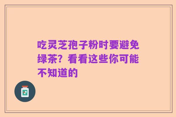 吃灵芝孢子粉时要避免绿茶?看看这些你可能不知道的