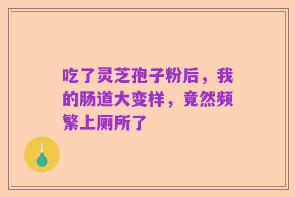 吃了灵芝孢子粉后，我的肠道大变样，竟然频繁上厕所了