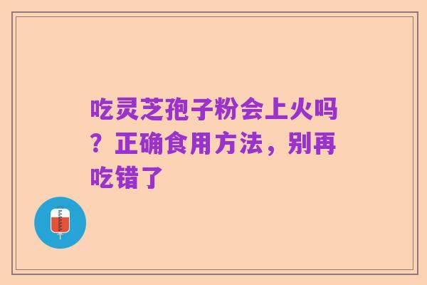 吃灵芝孢子粉会上火吗？正确食用方法，别再吃错了