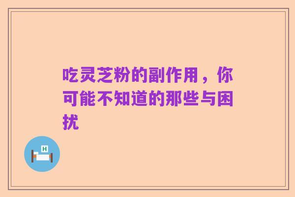 吃灵芝粉的副作用，你可能不知道的那些与困扰