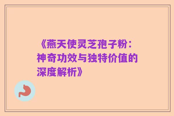 《燕天使灵芝孢子粉：神奇功效与独特价值的深度解析》