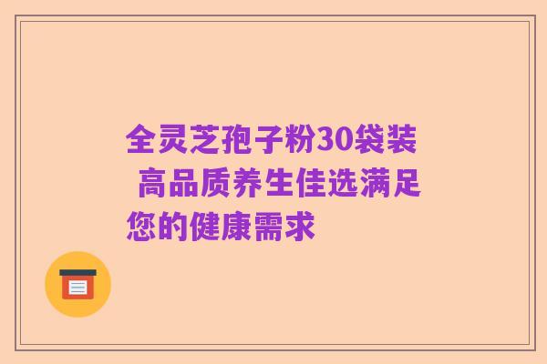 全灵芝孢子粉30袋装 高品质养生佳选满足您的健康需求