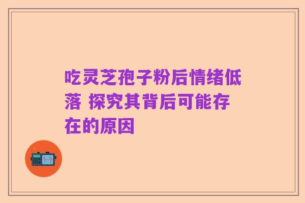 吃灵芝孢子粉后情绪低落 探究其背后可能存在的原因