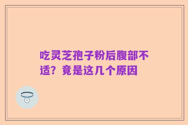 吃灵芝孢子粉后腹部不适？竟是这几个原因
