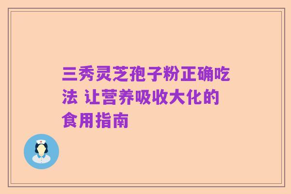 三秀灵芝孢子粉正确吃法 让营养吸收大化的食用指南