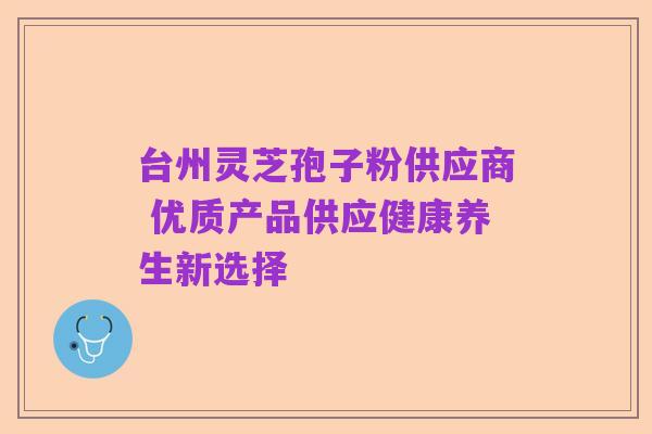 台州灵芝孢子粉供应商 优质产品供应健康养生新选择