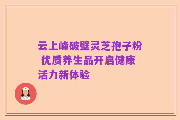 云上峰破壁灵芝孢子粉 优质养生品开启健康活力新体验