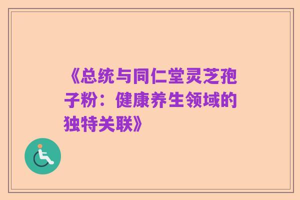 《总统与同仁堂灵芝孢子粉:健康养生领域的独特关联》