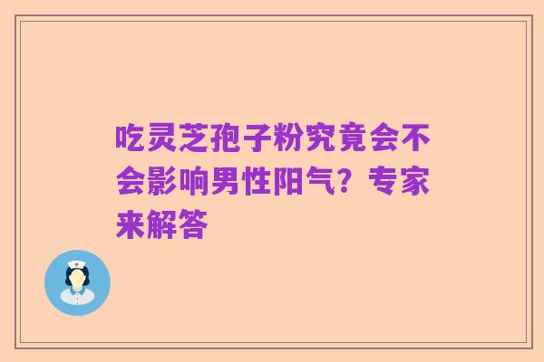 吃灵芝孢子粉究竟会不会影响男性阳气?专家来解答