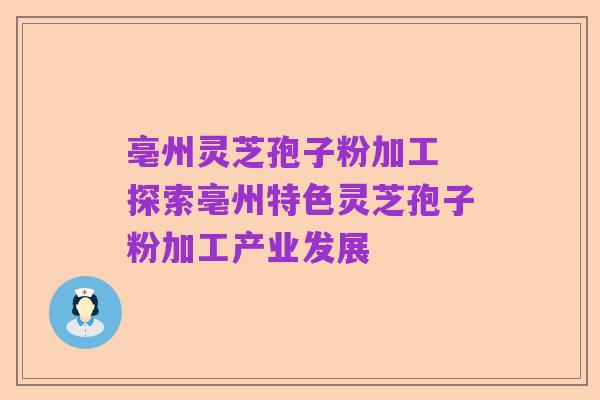 亳州灵芝孢子粉加工 探索亳州特色灵芝孢子粉加工产业发展