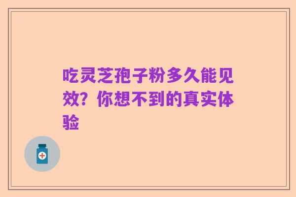 吃灵芝孢子粉多久能见效？你想不到的真实体验