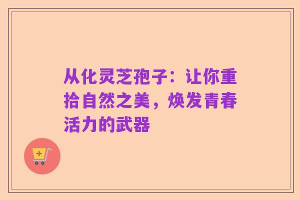 从化灵芝孢子：让你重拾自然之美，焕发青春活力的武器