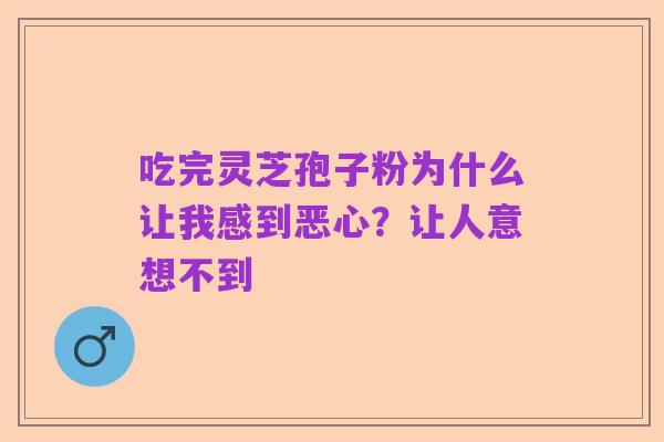 吃完灵芝孢子粉为什么让我感到恶心？让人意想不到