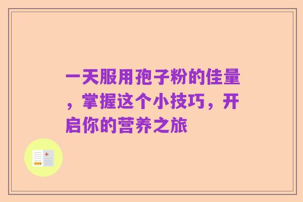 一天服用孢子粉的佳量，掌握这个小技巧，开启你的营养之旅