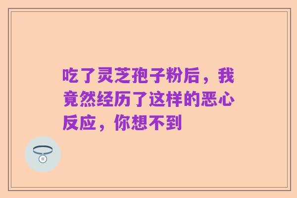 吃了灵芝孢子粉后,我竟然经历了这样的恶心反应,你想不到