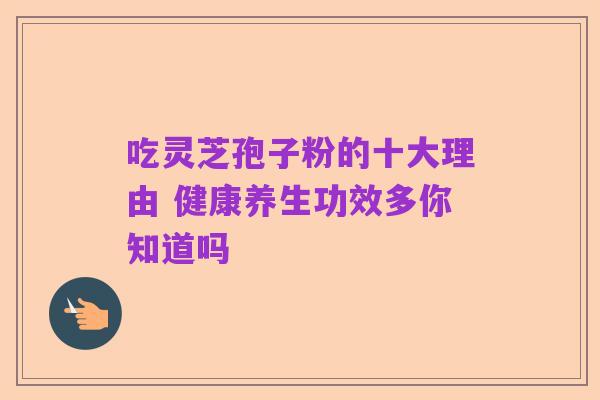 吃灵芝孢子粉的十大理由 健康养生功效多你知道吗