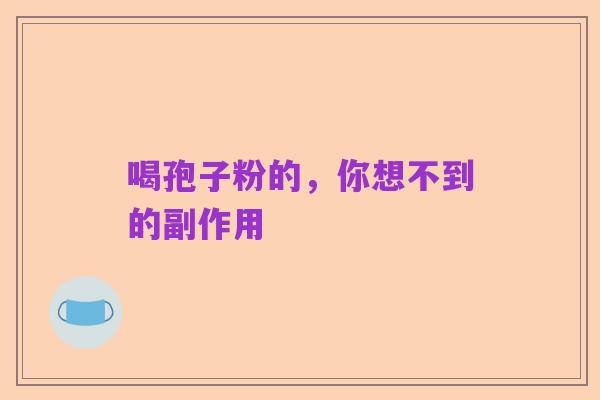 喝孢子粉的,你想不到的副作用