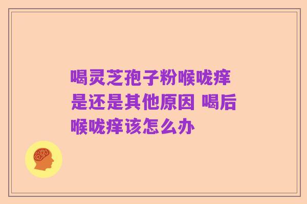 喝灵芝孢子粉喉咙痒 是还是其他原因 喝后喉咙痒该怎么办