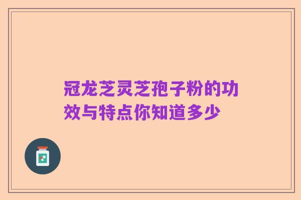 冠龙芝灵芝孢子粉的功效与特点你知道多少