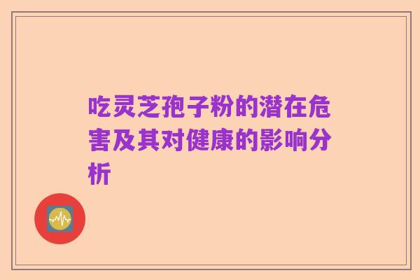吃灵芝孢子粉的潜在危害及其对健康的影响分析