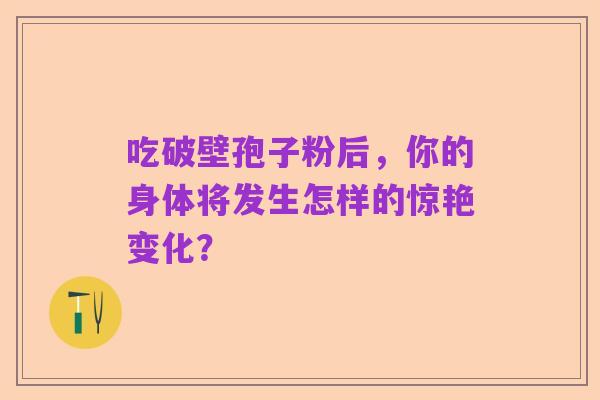 吃破壁孢子粉后，你的身体将发生怎样的惊艳变化？