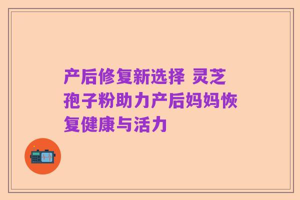 产后修复新选择 灵芝孢子粉助力产后妈妈恢复健康与活力