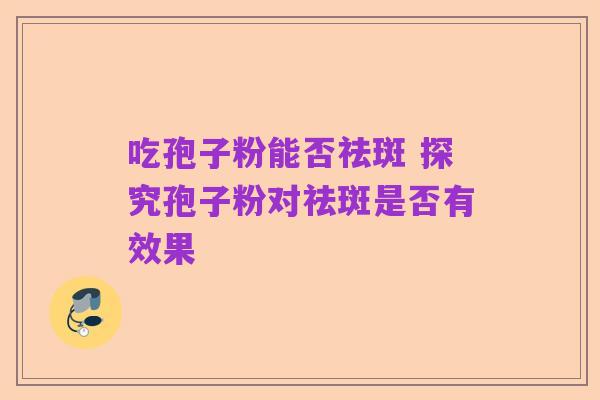 吃孢子粉能否祛斑 探究孢子粉对祛斑是否有效果
