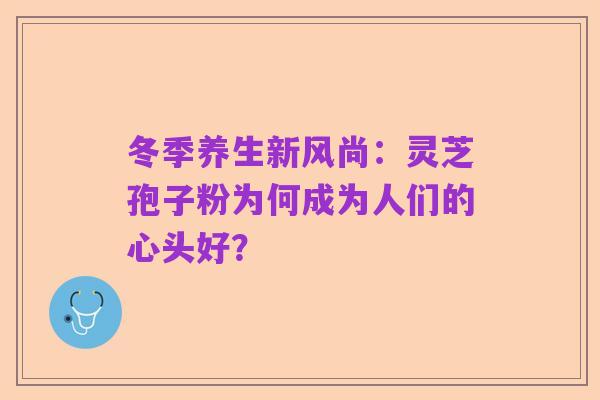 冬季养生新风尚:灵芝孢子粉为何成为人们的心头好?