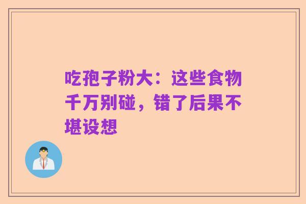 吃孢子粉大:这些食物千万别碰,错了后果不堪设想