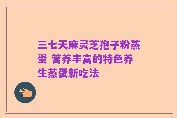 三七天麻灵芝孢子粉蒸蛋 营养丰富的特色养生蒸蛋新吃法