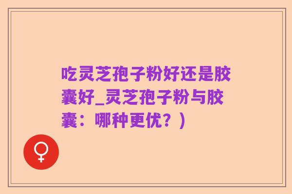 吃灵芝孢子粉好还是胶囊好_灵芝孢子粉与胶囊：哪种更优？)