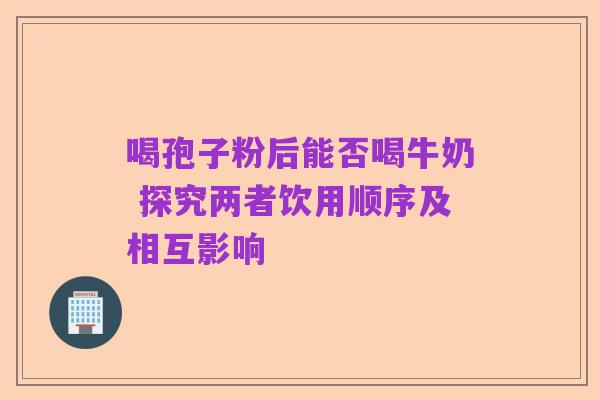 喝孢子粉后能否喝牛奶 探究两者饮用顺序及相互影响