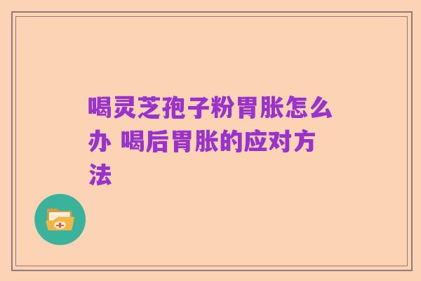 喝灵芝孢子粉胃胀怎么办 喝后胃胀的应对方法