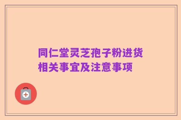 同仁堂灵芝孢子粉进货相关事宜及注意事项