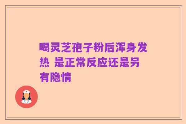 喝灵芝孢子粉后浑身发热 是正常反应还是另有隐情