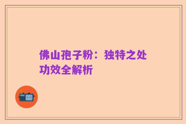 佛山孢子粉：独特之处功效全解析