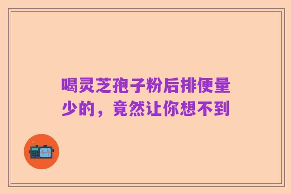 喝灵芝孢子粉后排便量少的，竟然让你想不到