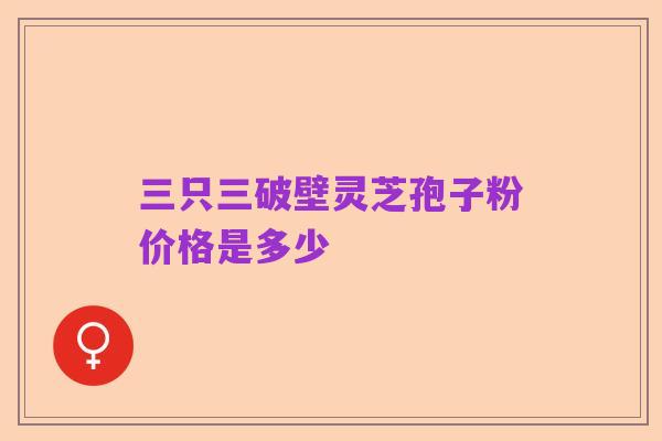 三只三破壁灵芝孢子粉价格是多少